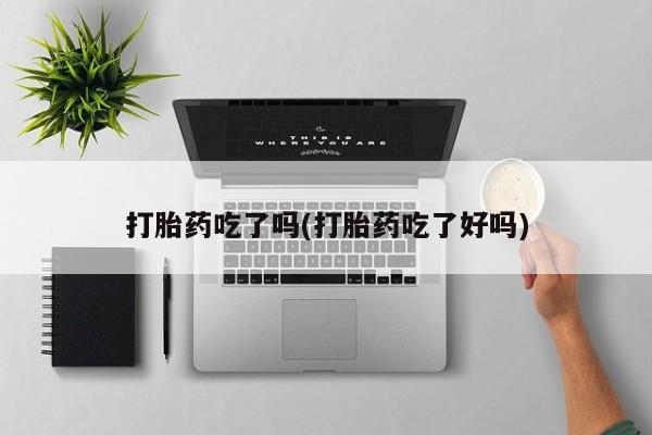 正品打胎药微信购买方式打胎药吃了吗(打胎药吃了好吗)