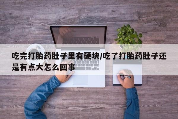 正品打胎药微信购买方式吃完打胎药肚子里有硬块/吃了打胎药肚子还是有点大怎么回事