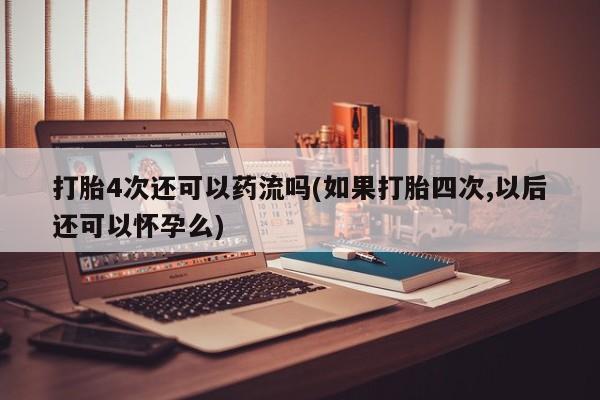 正品打胎药微信购买方式打胎4次还可以药流吗(如果打胎四次,以后还可以怀孕么)