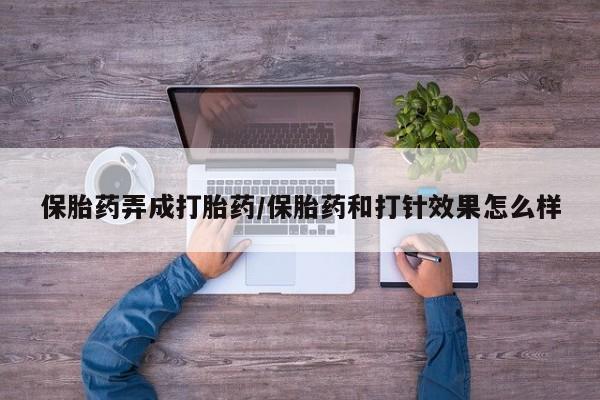 正品打胎药微信购买方式保胎药弄成打胎药/保胎药和打针效果怎么样