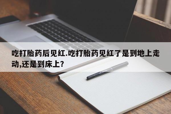 正品打胎药微信购买方式吃打胎药后见红.吃打胎药见红了是到地上走动,还是到床上？
