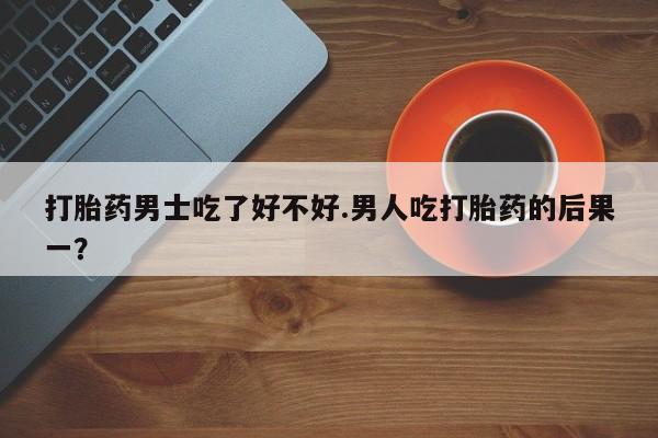 正品打胎药微信购买方式打胎药男士吃了好不好.男人吃打胎药的后果一？