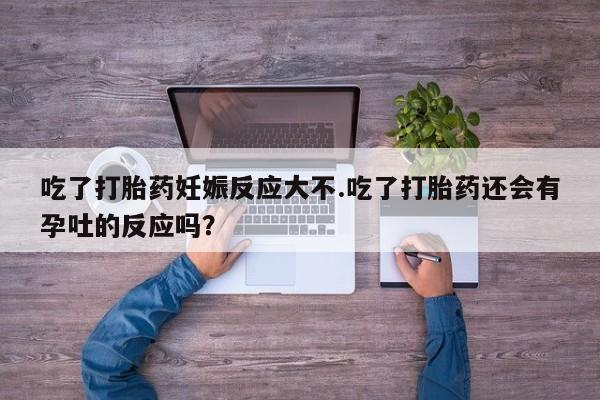 正品打胎药微信购买方式吃了打胎药妊娠反应大不.吃了打胎药还会有孕吐的反应吗？