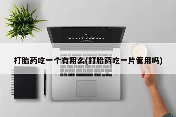 正品打胎药微信购买方式打胎药吃一个有用么(打胎药吃一片管用吗)