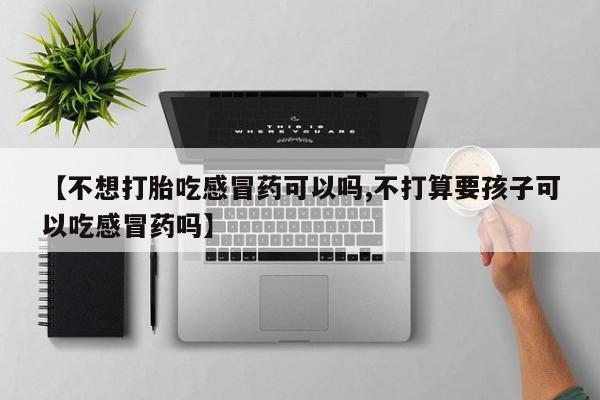 正品打胎药微信购买方式【不想打胎吃感冒药可以吗,不打算要孩子可以吃感冒药吗】