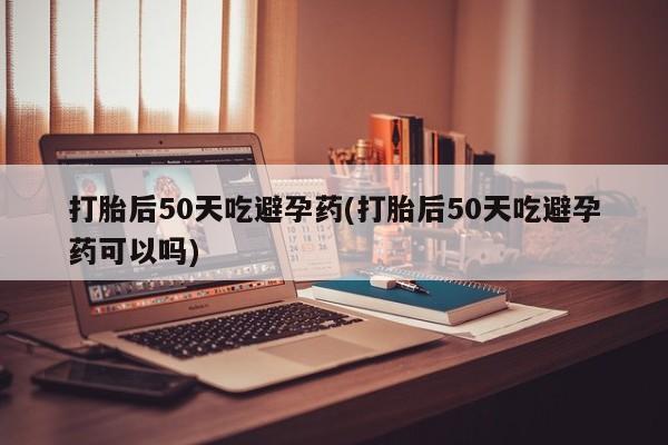 正品打胎药微信购买方式打胎后50天吃避孕药(打胎后50天吃避孕药可以吗)