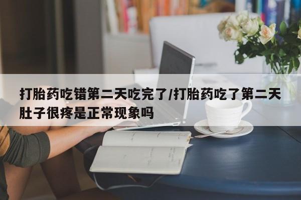 正品打胎药微信购买方式打胎药吃错第二天吃完了/打胎药吃了第二天肚子很疼是正常现象吗