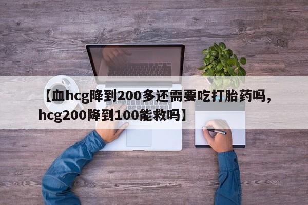 正品打胎药微信购买方式【血hcg降到200多还需要吃打胎药吗,hcg200降到100能救吗】