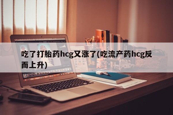 正品打胎药微信购买方式吃了打胎药hcg又涨了(吃流产药hcg反而上升)