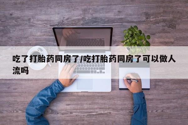 正品打胎药微信购买方式吃了打胎药同房了/吃打胎药同房了可以做人流吗