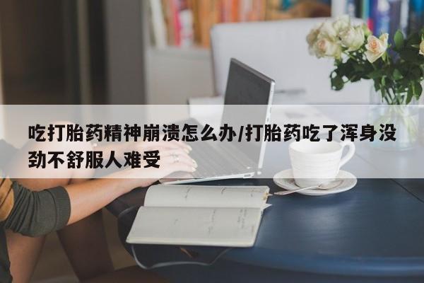 正品打胎药微信购买方式吃打胎药精神崩溃怎么办/打胎药吃了浑身没劲不舒服人难受