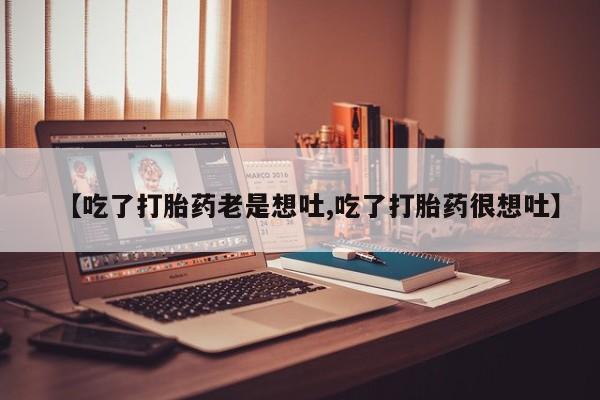 正品打胎药微信购买方式【吃了打胎药老是想吐,吃了打胎药很想吐】