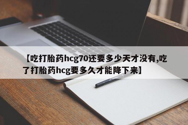 正品打胎药微信购买方式【吃打胎药hcg70还要多少天才没有,吃了打胎药hcg要多久才能降下来】