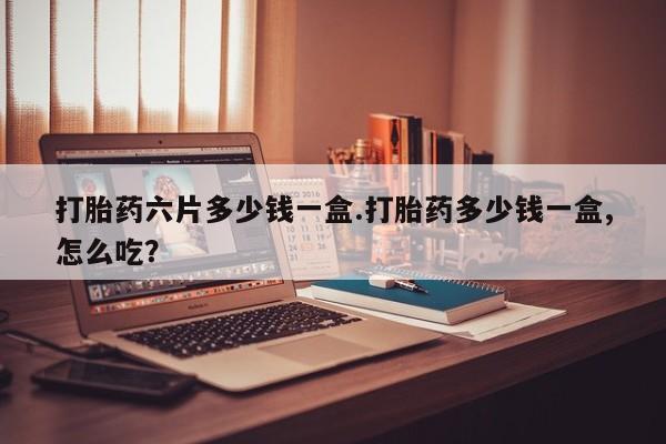正品打胎药微信购买方式打胎药六片多少钱一盒.打胎药多少钱一盒,怎么吃？