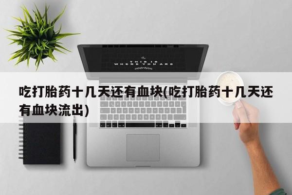 正品打胎药微信购买方式吃打胎药十几天还有血块(吃打胎药十几天还有血块流出)