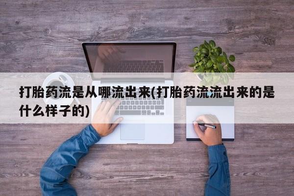 正品打胎药微信购买方式打胎药流是从哪流出来(打胎药流流出来的是什么样子的)
