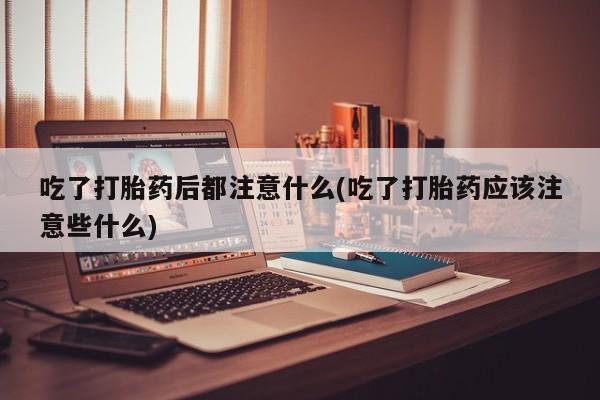 正品打胎药微信购买方式吃了打胎药后都注意什么(吃了打胎药应该注意些什么)