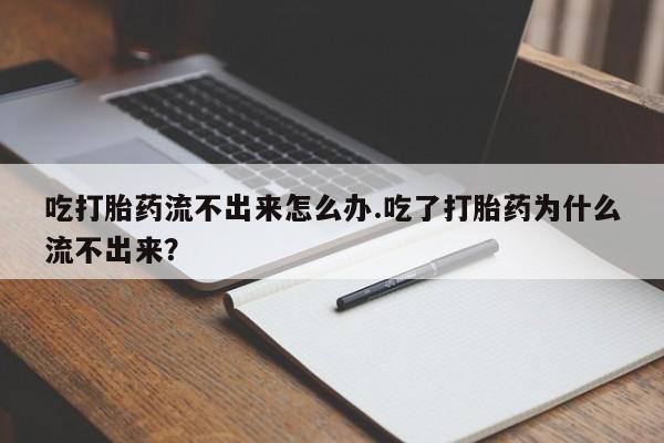 正品打胎药微信购买方式吃打胎药流不出来怎么办.吃了打胎药为什么流不出来？