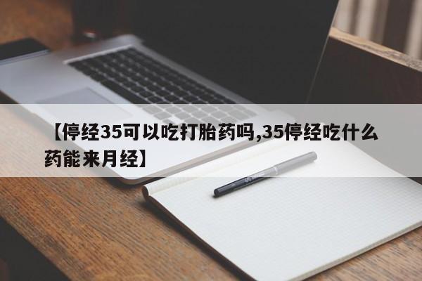 正品打胎药微信购买方式【停经35可以吃打胎药吗,35停经吃什么药能来月经】