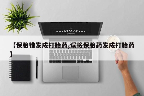 正品打胎药微信购买方式【保胎错发成打胎药,误将保胎药发成打胎药】