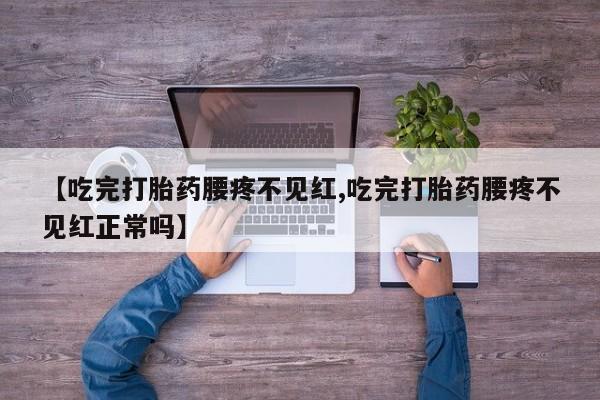 正品打胎药微信购买方式【吃完打胎药腰疼不见红,吃完打胎药腰疼不见红正常吗】