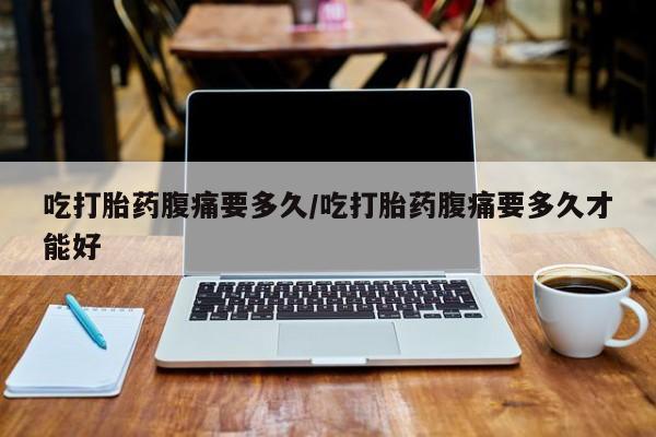 正品打胎药微信购买方式吃打胎药腹痛要多久/吃打胎药腹痛要多久才能好