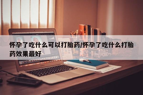 正品打胎药微信购买方式怀孕了吃什么可以打胎药/怀孕了吃什么打胎药效果最好
