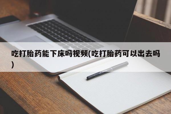 正品打胎药微信购买方式吃打胎药能下床吗视频(吃打胎药可以出去吗)