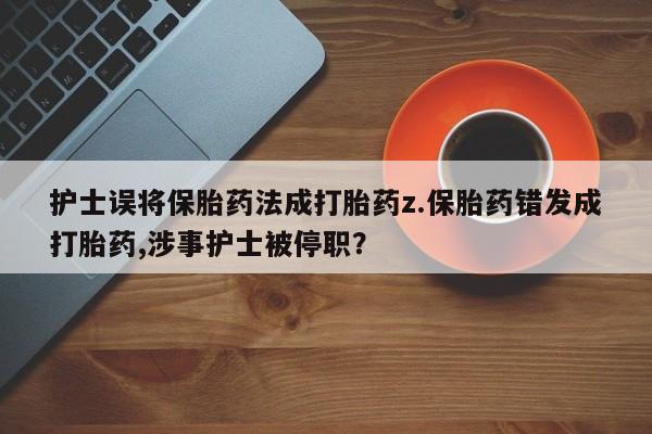 正品打胎药微信购买方式护士误将保胎药法成打胎药z.保胎药错发成打胎药,涉事护士被停职？