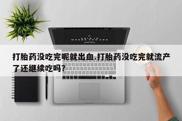 正品打胎药微信购买方式打胎药没吃完呢就出血.打胎药没吃完就流产了还继续吃吗？