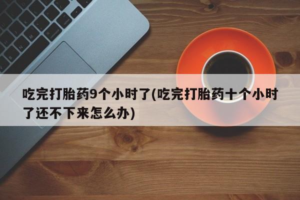 正品打胎药微信购买方式吃完打胎药9个小时了(吃完打胎药十个小时了还不下来怎么办)