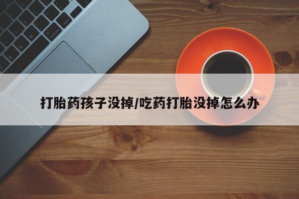 正品打胎药微信购买方式打胎药孩子没掉/吃药打胎没掉怎么办