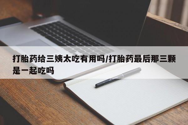 正品打胎药微信购买方式打胎药给三姨太吃有用吗/打胎药最后那三颗是一起吃吗