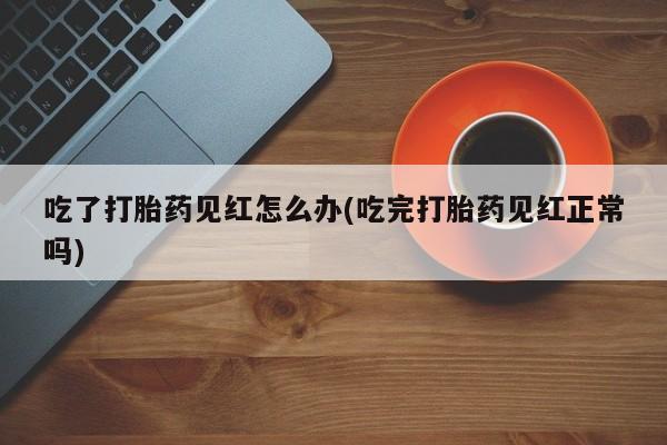 正品打胎药微信购买方式吃了打胎药见红怎么办(吃完打胎药见红正常吗)