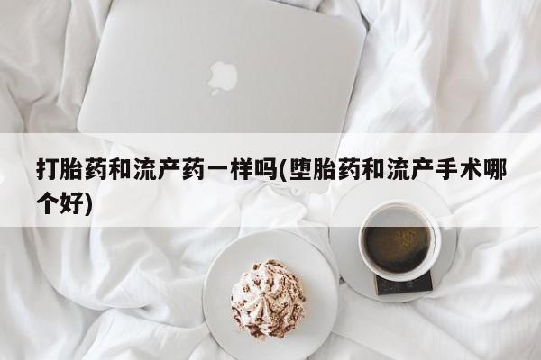 正品打胎药微信购买方式打胎药和流产药一样吗(堕胎药和流产手术哪个好)