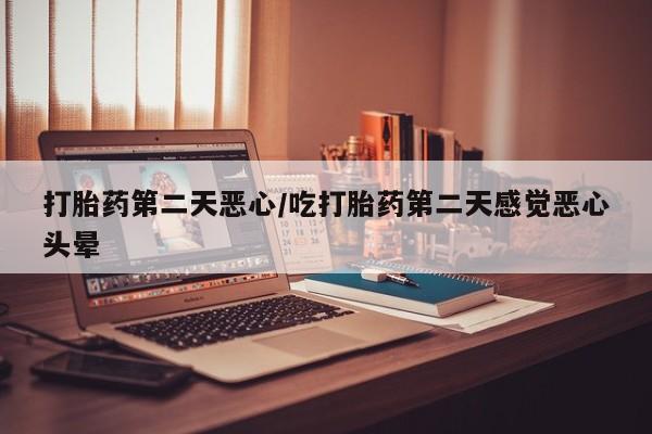 正品打胎药微信购买方式打胎药第二天恶心/吃打胎药第二天感觉恶心头晕