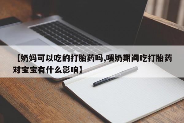 正品打胎药微信购买方式【奶妈可以吃的打胎药吗,喂奶期间吃打胎药对宝宝有什么影响】