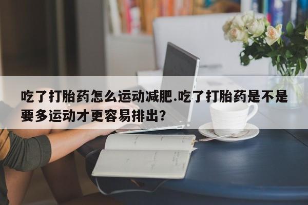 正品打胎药微信购买方式吃了打胎药怎么运动减肥.吃了打胎药是不是要多运动才更容易排出?