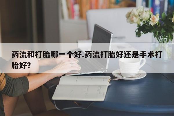 正品打胎药微信购买方式药流和打胎哪一个好.药流打胎好还是手术打胎好？