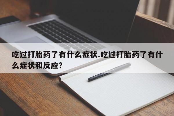 正品打胎药微信购买方式吃过打胎药了有什么症状.吃过打胎药了有什么症状和反应？