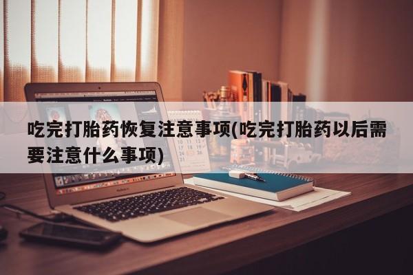 正品打胎药微信购买方式吃完打胎药恢复注意事项(吃完打胎药以后需要注意什么事项)