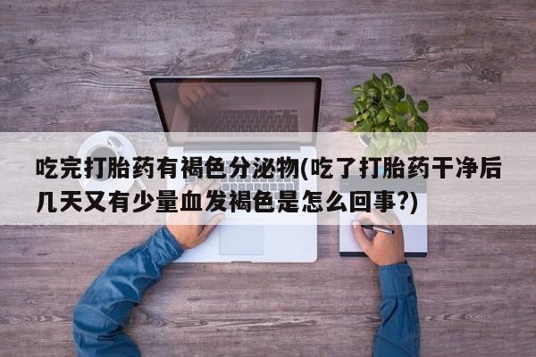 正品打胎药微信购买方式吃完打胎药有褐色分泌物(吃了打胎药干净后几天又有少量血发褐色是怎么回事?)