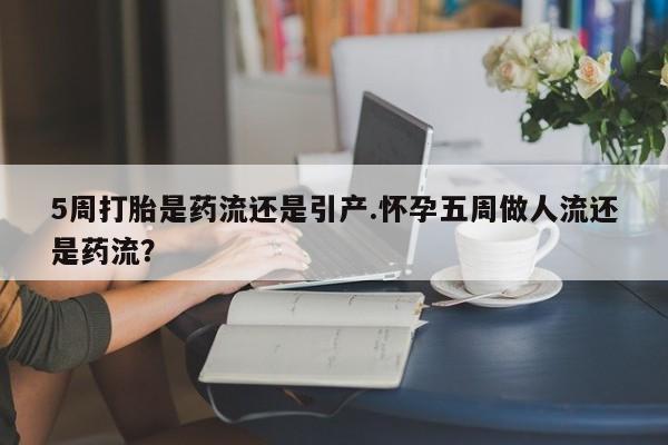 正品打胎药微信购买方式5周打胎是药流还是引产.怀孕五周做人流还是药流？