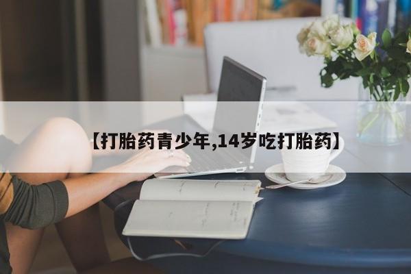 正品打胎药微信购买方式【打胎药青少年,14岁吃打胎药】