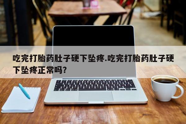 正品打胎药微信购买方式吃完打胎药肚子硬下坠疼.吃完打胎药肚子硬下坠疼正常吗？