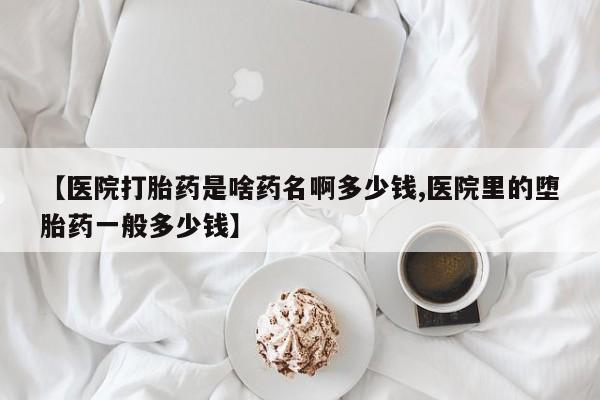 正品打胎药微信购买方式【医院打胎药是啥药名啊多少钱,医院里的堕胎药一般多少钱】