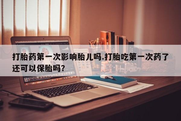 正品打胎药微信购买方式打胎药第一次影响胎儿吗.打胎吃第一次药了还可以保胎吗？