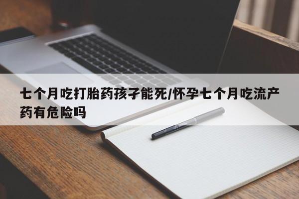 正品打胎药微信购买方式七个月吃打胎药孩孑能死/怀孕七个月吃流产药有危险吗