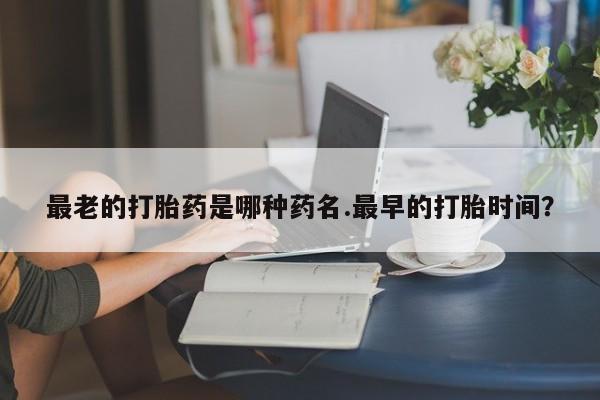 正品打胎药微信购买方式最老的打胎药是哪种药名.最早的打胎时间？