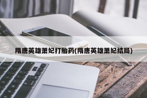 正品打胎药微信购买方式隋唐英雄萧妃打胎药(隋唐英雄萧妃结局)